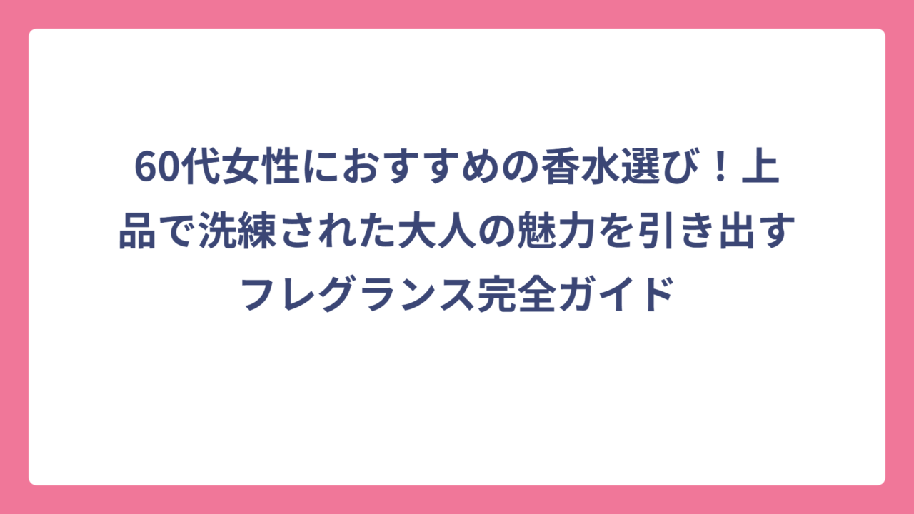 60代女性におすすめの香水選び！上品で洗練された大人の魅力を引き出すフレグランス完全ガイド