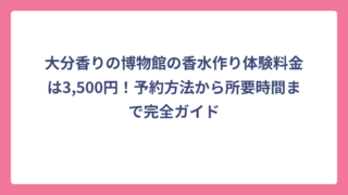 大分香りの博物館の香水作り体験料金は3,500円！予約方法から所要時間まで完全ガイド