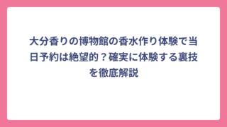 大分香りの博物館の香水作り体験で当日予約は絶望的？確実に体験する裏技を徹底解説