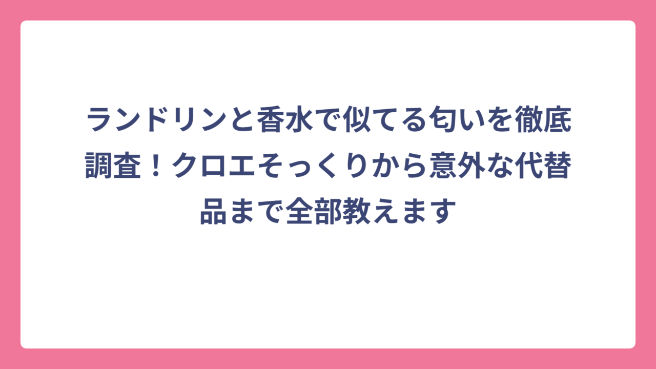 ランドリンと香水で似てる匂いを徹底調査！クロエそっくりから意外な代替品まで全部教えます