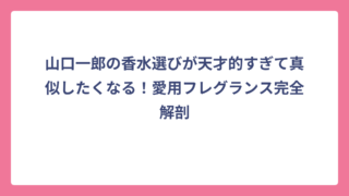 山口一郎の香水選びが天才的すぎて真似したくなる！愛用フレグランス完全解剖