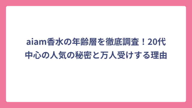 aiam香水の年齢層を徹底調査！20代中心の人気の秘密と万人受けする理由