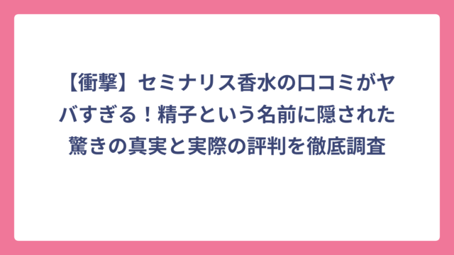 【衝撃】セミナリス香水の口コミがヤバすぎる！精子という名前に隠された驚きの真実と実際の評判を徹底調査