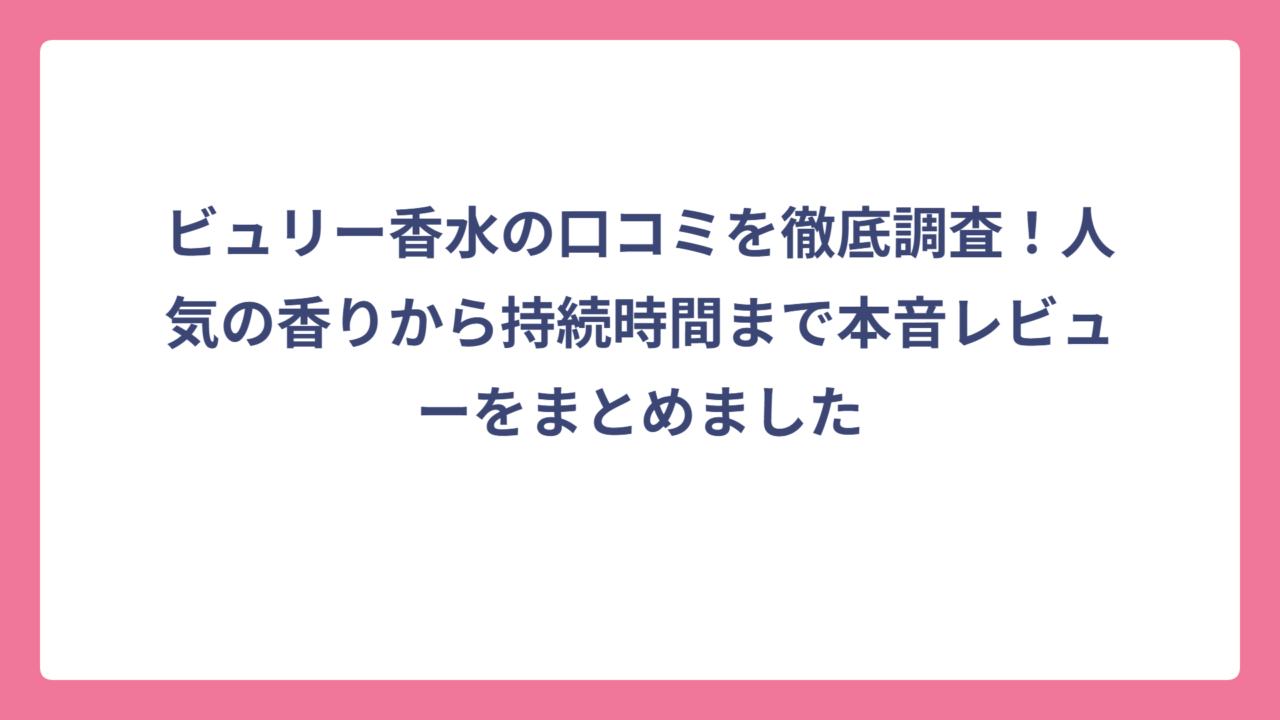 ビュリー香水の口コミを徹底調査！人気の香りから持続時間まで本音レビューをまとめました