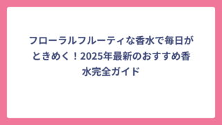 フローラルフルーティな香水で毎日がときめく！2025年最新のおすすめ香水完全ガイド