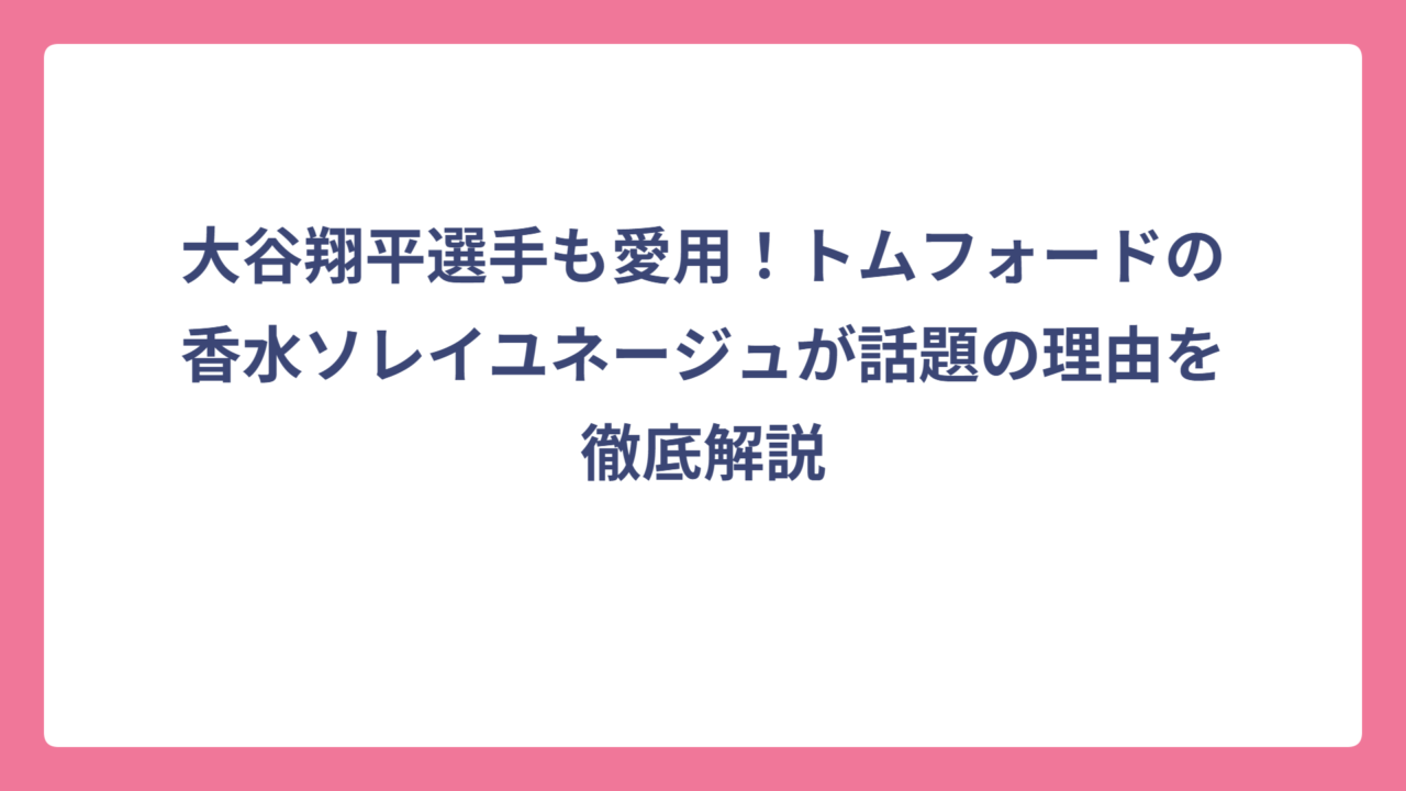 大谷翔平選手も愛用！トムフォードの香水ソレイユネージュが話題の理由を徹底解説