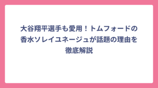 大谷翔平選手も愛用！トムフォードの香水ソレイユネージュが話題の理由を徹底解説
