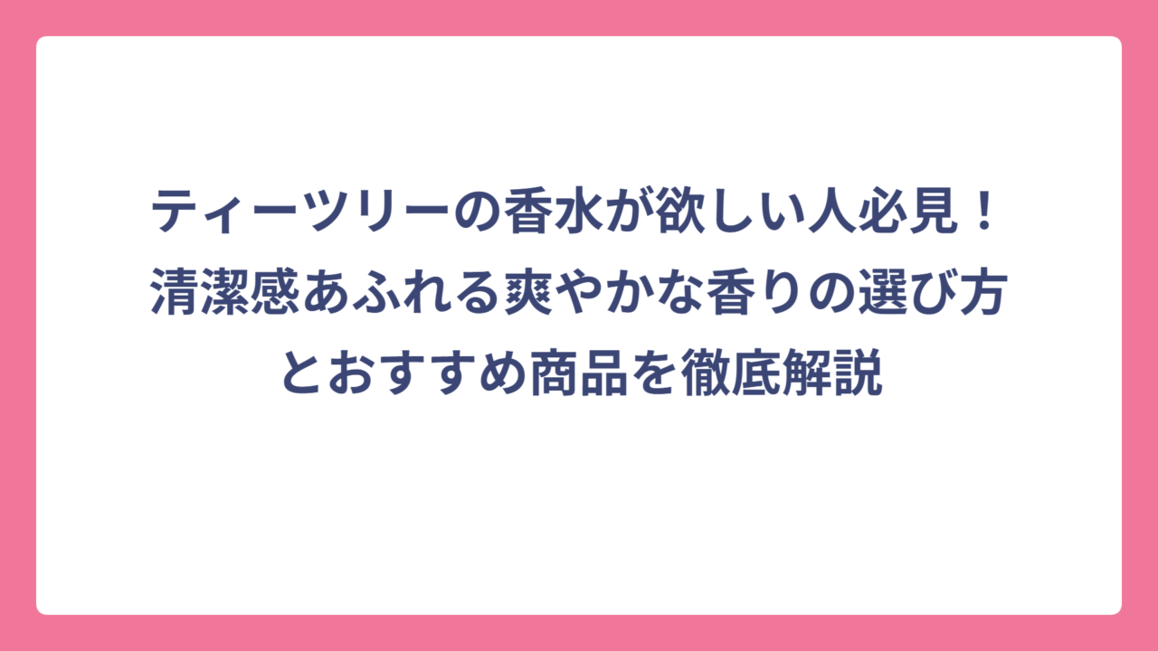 ティーツリーの香水が欲しい人必見！清潔感あふれる爽やかな香りの選び方とおすすめ商品を徹底解説