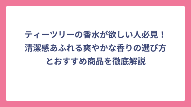 ティーツリーの香水が欲しい人必見！清潔感あふれる爽やかな香りの選び方とおすすめ商品を徹底解説