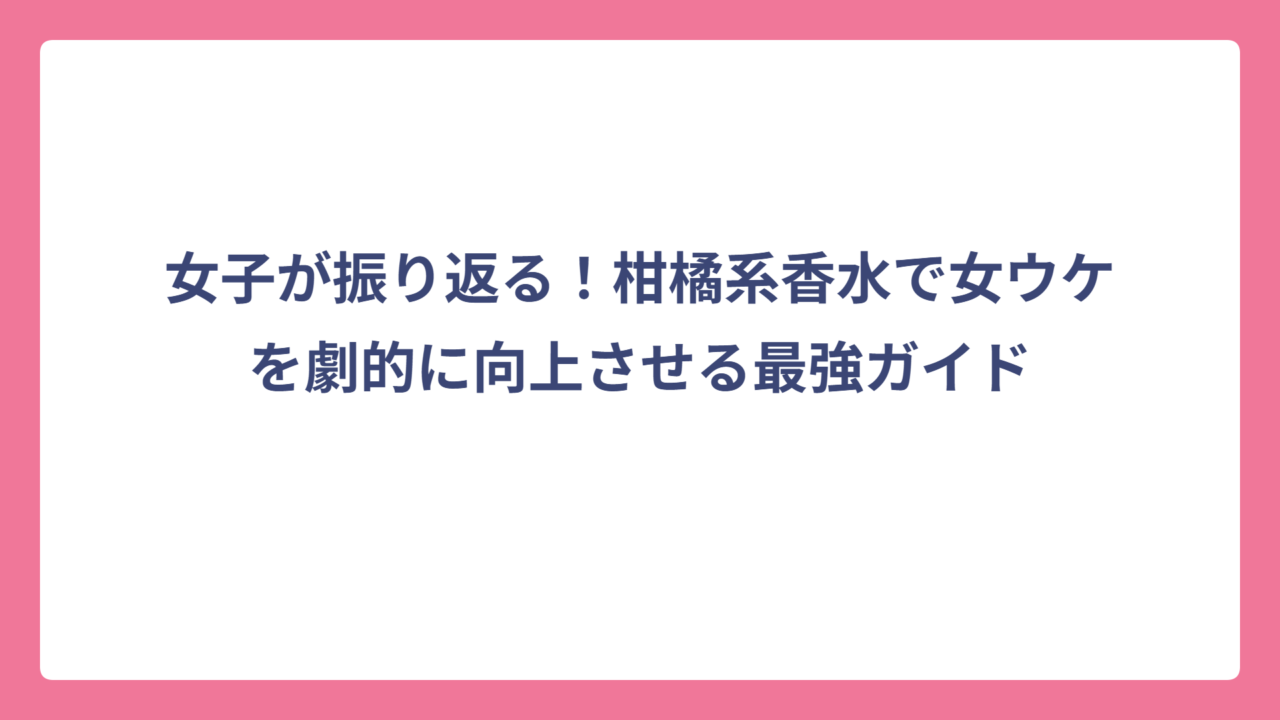 女子が振り返る！柑橘系香水で女ウケを劇的に向上させる最強ガイド