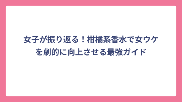 女子が振り返る！柑橘系香水で女ウケを劇的に向上させる最強ガイド