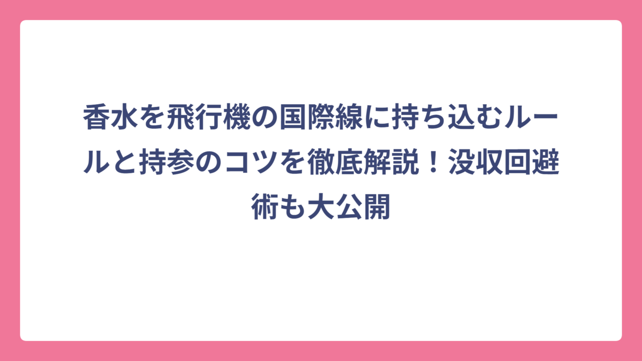 香水を飛行機の国際線に持ち込むルールと持参のコツを徹底解説！没収回避術も大公開