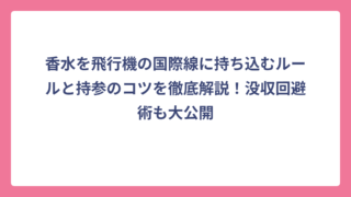 香水を飛行機の国際線に持ち込むルールと持参のコツを徹底解説！没収回避術も大公開