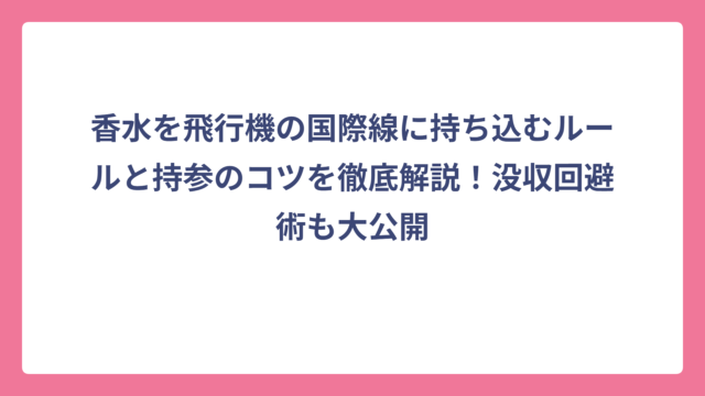 香水を飛行機の国際線に持ち込むルールと持参のコツを徹底解説！没収回避術も大公開