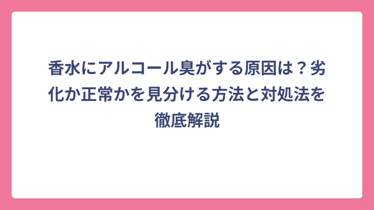 香水にアルコール臭がする原因は？劣化か正常かを見分ける方法と対処法を徹底解説
