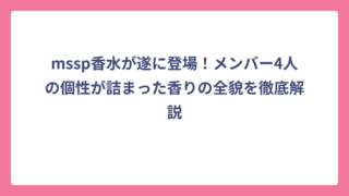 mssp香水が遂に登場！メンバー4人の個性が詰まった香りの全貌を徹底解説