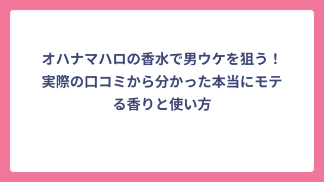 オハナマハロの香水で男ウケを狙う！実際の口コミから分かった本当にモテる香りと使い方