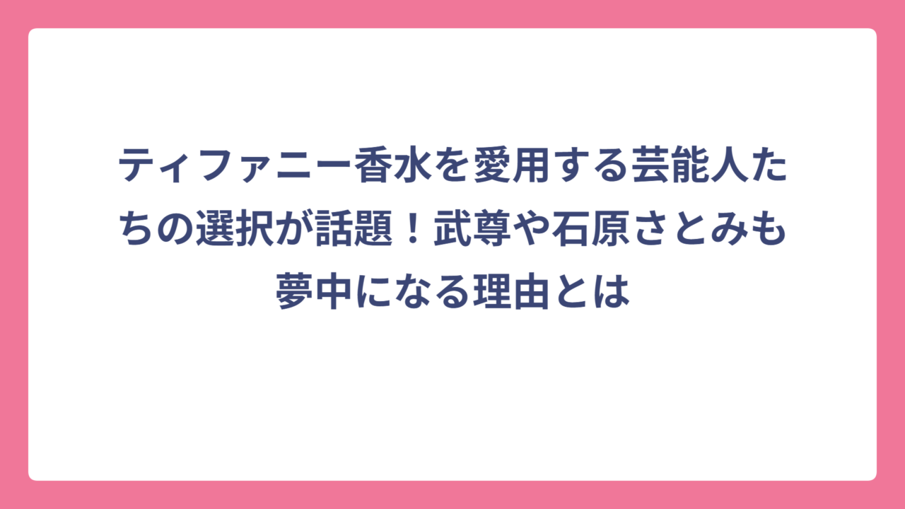 ティファニー香水を愛用する芸能人たちの選択が話題！武尊や石原さとみも夢中になる理由とは