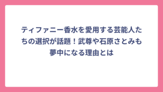 ティファニー香水を愛用する芸能人たちの選択が話題！武尊や石原さとみも夢中になる理由とは