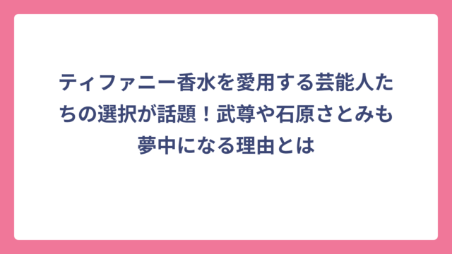 ティファニー香水を愛用する芸能人たちの選択が話題！武尊や石原さとみも夢中になる理由とは