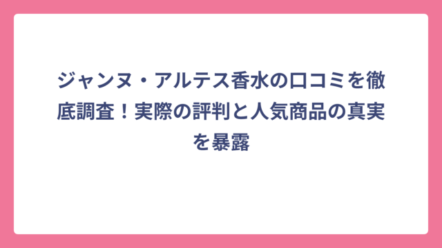 ジャンヌ・アルテス香水の口コミを徹底調査！実際の評判と人気商品の真実を暴露