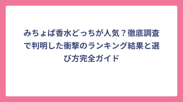 みちょぱ香水どっちが人気？徹底調査で判明した衝撃のランキング結果と選び方完全ガイド