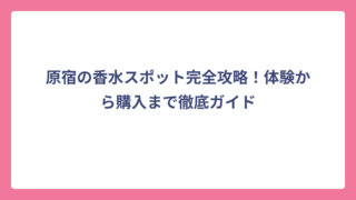 原宿の香水スポット完全攻略！体験から購入まで徹底ガイド