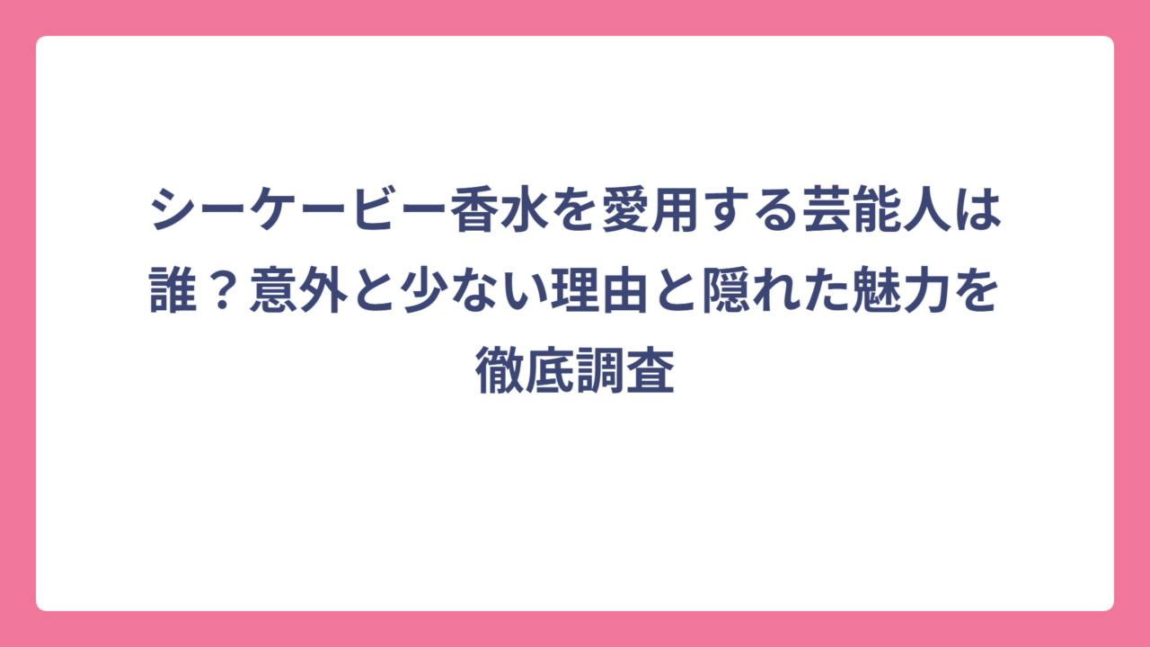 シーケービー香水を愛用する芸能人は誰？意外と少ない理由と隠れた魅力を徹底調査