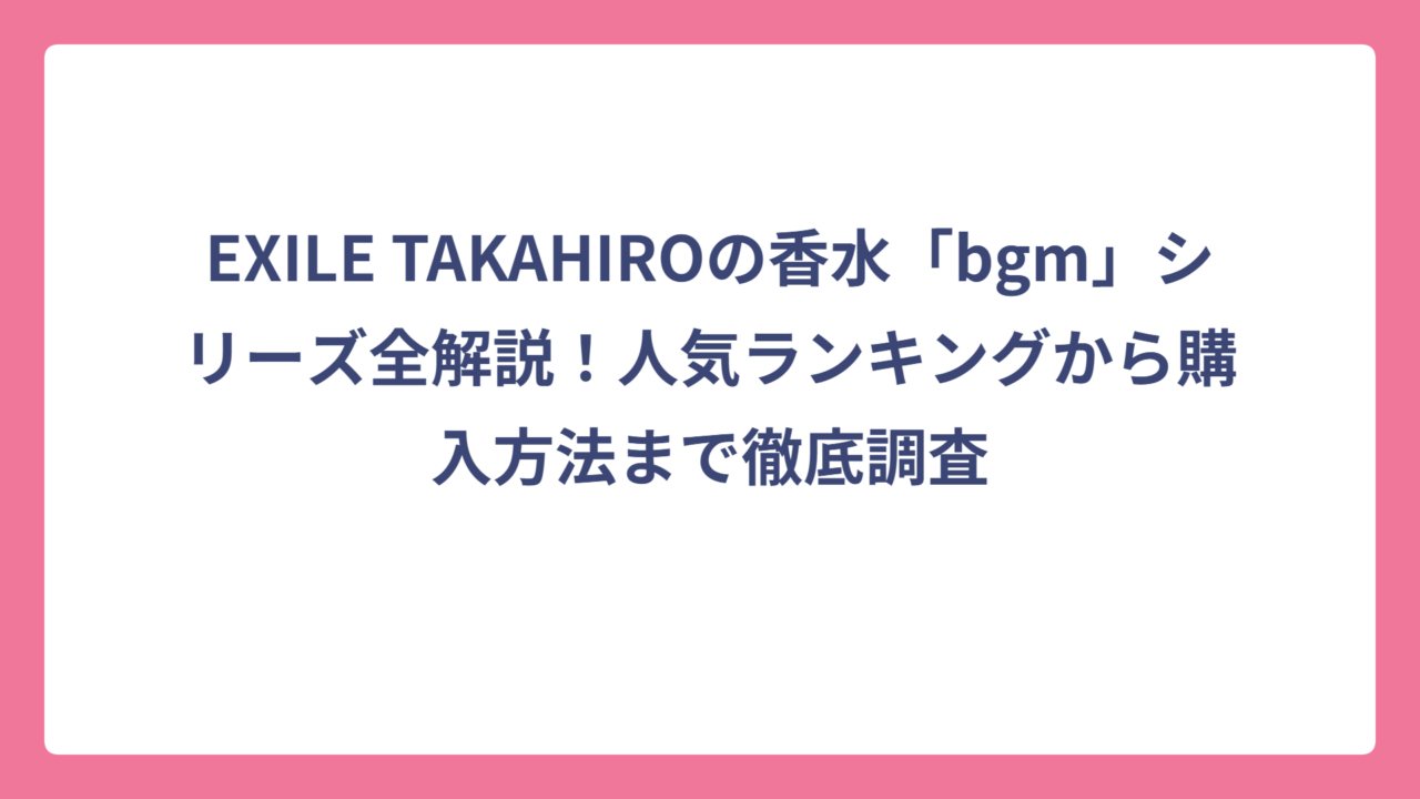 EXILE TAKAHIROの香水「bgm」シリーズ全解説！人気ランキングから購入方法まで徹底調査