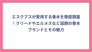 エスクプスが愛用する香水を徹底調査！クリードやエルメスなど話題の香水ブランドとその魅力