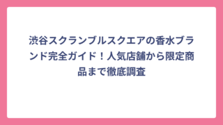 渋谷スクランブルスクエアの香水ブランド完全ガイド！人気店舗から限定商品まで徹底調査