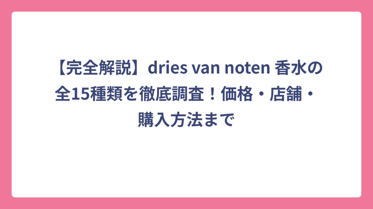 【完全解説】dries van noten 香水の全15種類を徹底調査！価格・店舗・購入方法まで