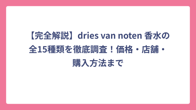 【完全解説】dries van noten 香水の全15種類を徹底調査！価格・店舗・購入方法まで