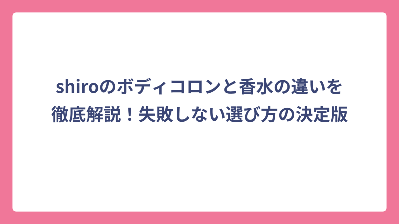 shiroのボディコロンと香水の違いを徹底解説！失敗しない選び方の決定版