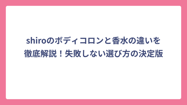 shiroのボディコロンと香水の違いを徹底解説！失敗しない選び方の決定版