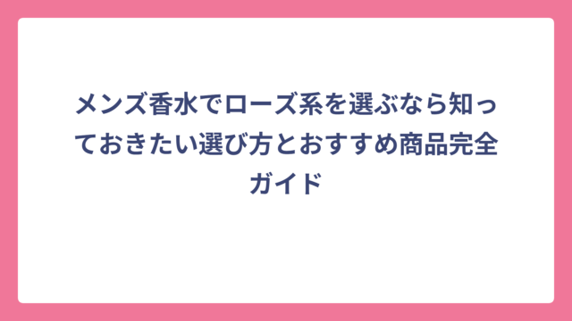 メンズ香水でローズ系を選ぶなら知っておきたい選び方とおすすめ商品完全ガイド