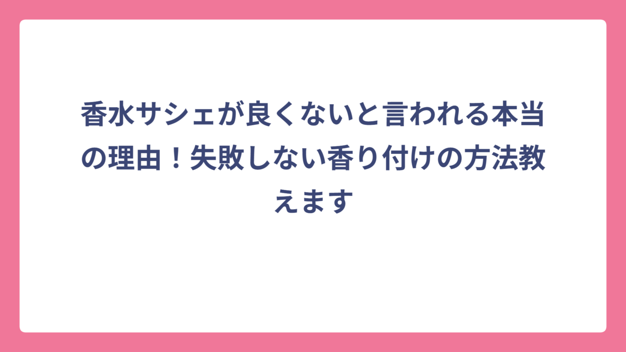 香水サシェが良くないと言われる本当の理由！失敗しない香り付けの方法教えます