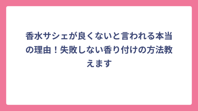 香水サシェが良くないと言われる本当の理由！失敗しない香り付けの方法教えます