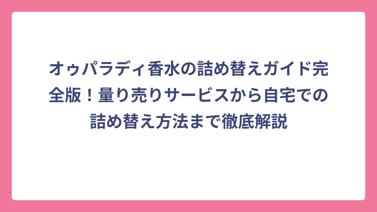 オゥパラディ香水の詰め替えガイド完全版！量り売りサービスから自宅での詰め替え方法まで徹底解説