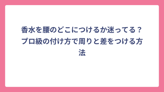香水を腰のどこにつけるか迷ってる？プロ級の付け方で周りと差をつける方法