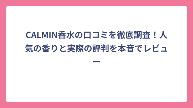 CALMIN香水の口コミを徹底調査！人気の香りと実際の評判を本音でレビュー
