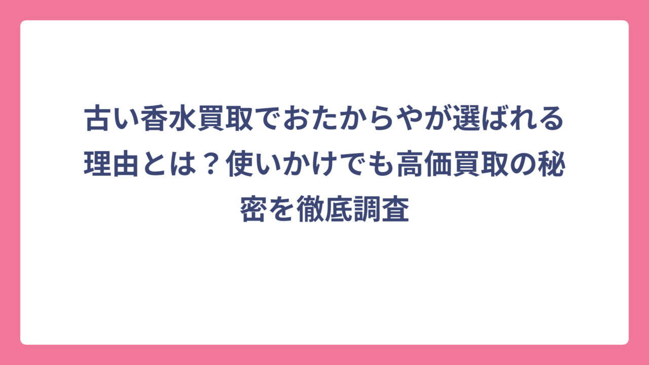 古い香水買取でおたからやが選ばれる理由とは？使いかけでも高価買取の秘密を徹底調査
