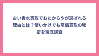 古い香水買取でおたからやが選ばれる理由とは？使いかけでも高価買取の秘密を徹底調査