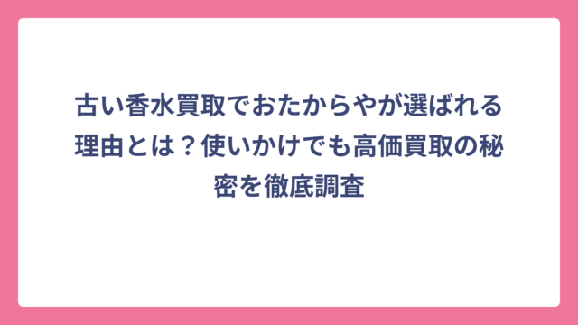 古い香水買取でおたからやが選ばれる理由とは？使いかけでも高価買取の秘密を徹底調査