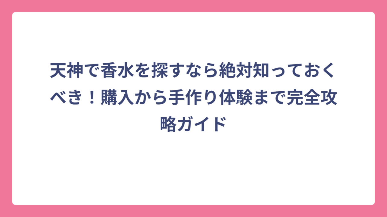 天神で香水を探すなら絶対知っておくべき！購入から手作り体験まで完全攻略ガイド