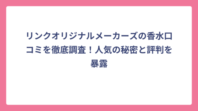 リンクオリジナルメーカーズの香水口コミを徹底調査！人気の秘密と評判を暴露