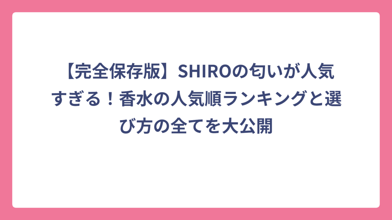 【完全保存版】SHIROの匂いが人気すぎる！香水の人気順ランキングと選び方の全てを大公開