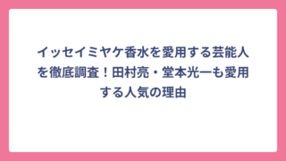 イッセイミヤケ香水を愛用する芸能人を徹底調査！田村亮・堂本光一も愛用する人気の理由