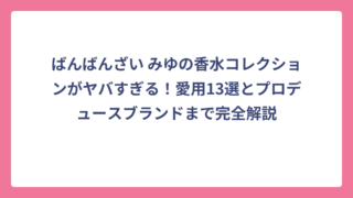 ばんばんざい みゆの香水コレクションがヤバすぎる！愛用13選とプロデュースブランドまで完全解説