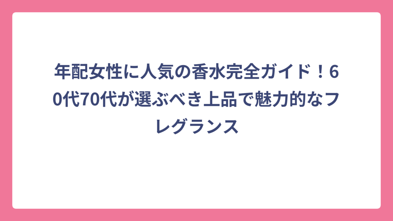 年配女性に人気の香水完全ガイド！60代70代が選ぶべき上品で魅力的なフレグランス